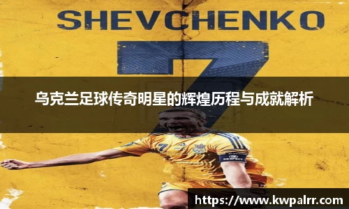 乌克兰足球传奇明星的辉煌历程与成就解析