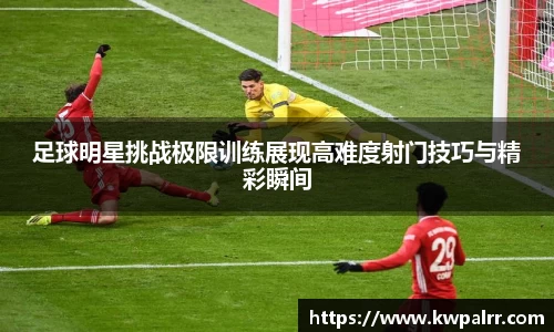 足球明星挑战极限训练展现高难度射门技巧与精彩瞬间