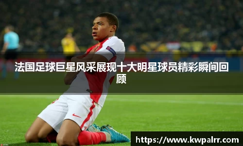 法国足球巨星风采展现十大明星球员精彩瞬间回顾